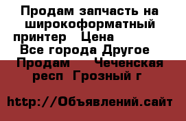 Продам запчасть на широкоформатный принтер › Цена ­ 10 000 - Все города Другое » Продам   . Чеченская респ.,Грозный г.